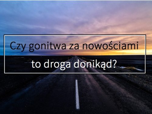 Czy gonitwa za nowościami to droga donikąd?